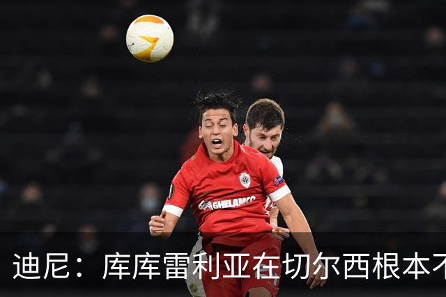 迪尼：库库雷利亚在切尔西根本不够好，他自己也是问题的一部分